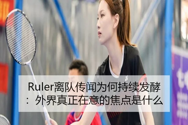 Ruler离队传闻为何持续发酵：外界真正在意的焦点是什么